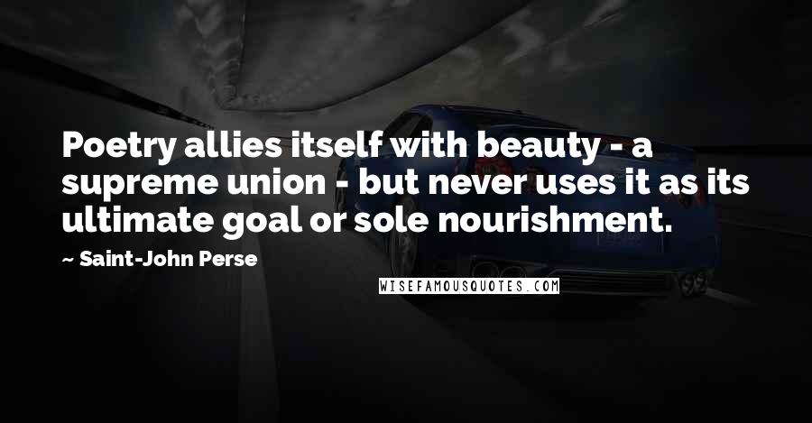 Saint-John Perse Quotes: Poetry allies itself with beauty - a supreme union - but never uses it as its ultimate goal or sole nourishment.