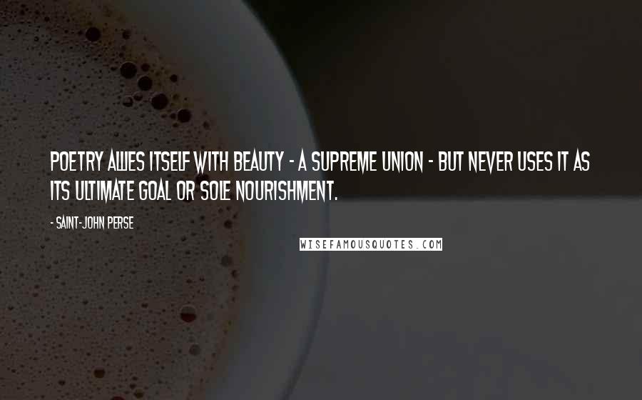 Saint-John Perse Quotes: Poetry allies itself with beauty - a supreme union - but never uses it as its ultimate goal or sole nourishment.