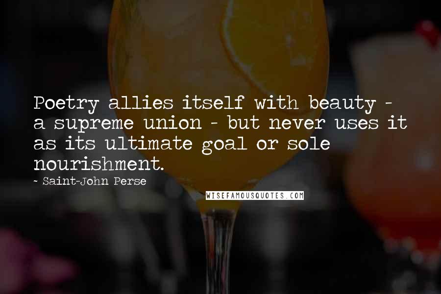 Saint-John Perse Quotes: Poetry allies itself with beauty - a supreme union - but never uses it as its ultimate goal or sole nourishment.