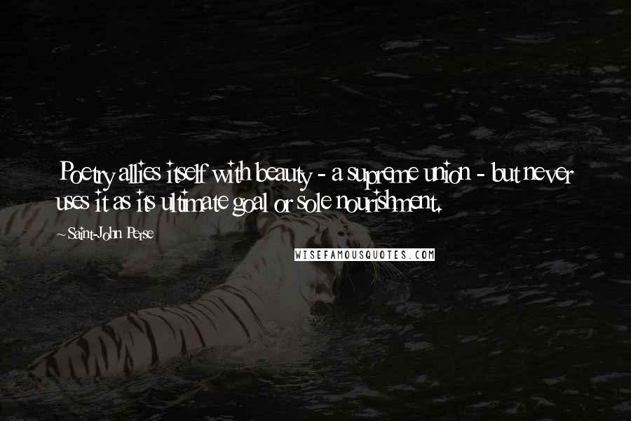 Saint-John Perse Quotes: Poetry allies itself with beauty - a supreme union - but never uses it as its ultimate goal or sole nourishment.