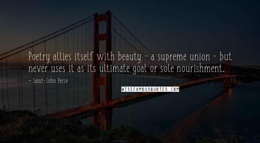 Saint-John Perse Quotes: Poetry allies itself with beauty - a supreme union - but never uses it as its ultimate goal or sole nourishment.