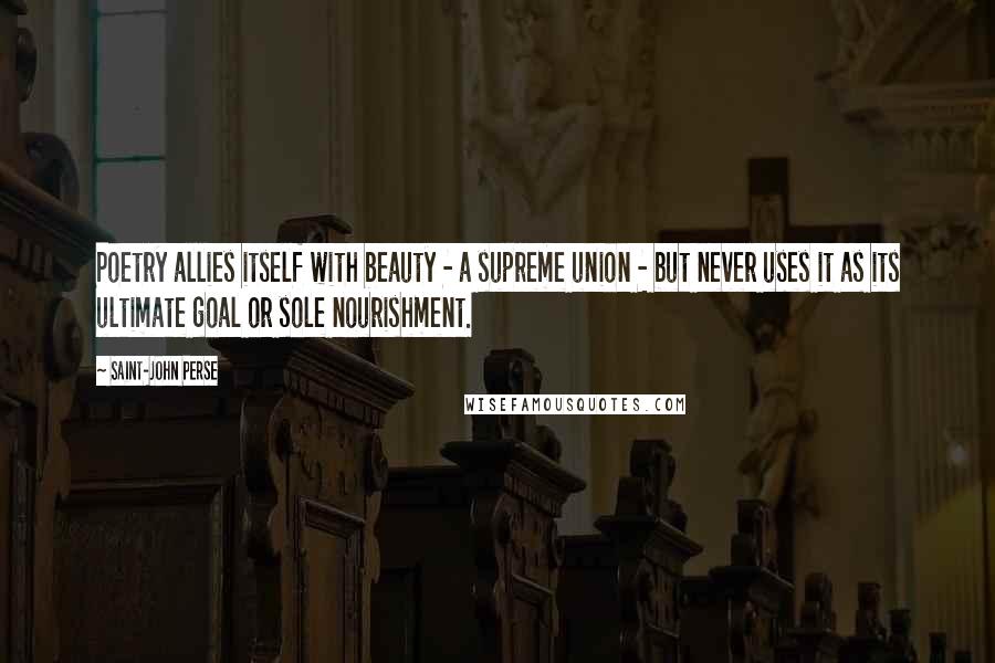Saint-John Perse Quotes: Poetry allies itself with beauty - a supreme union - but never uses it as its ultimate goal or sole nourishment.