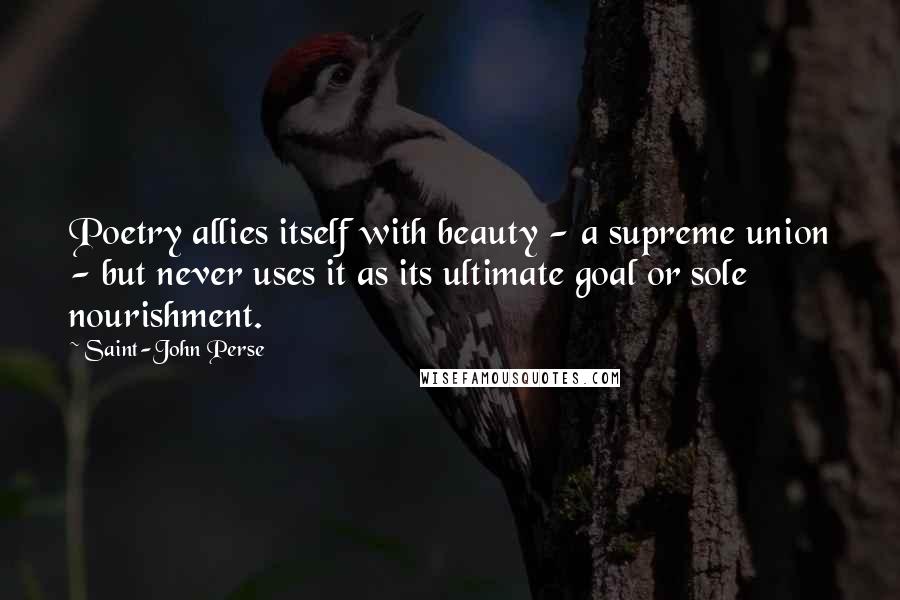 Saint-John Perse Quotes: Poetry allies itself with beauty - a supreme union - but never uses it as its ultimate goal or sole nourishment.