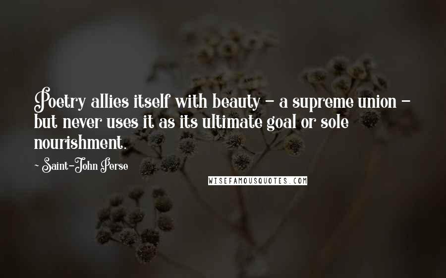 Saint-John Perse Quotes: Poetry allies itself with beauty - a supreme union - but never uses it as its ultimate goal or sole nourishment.