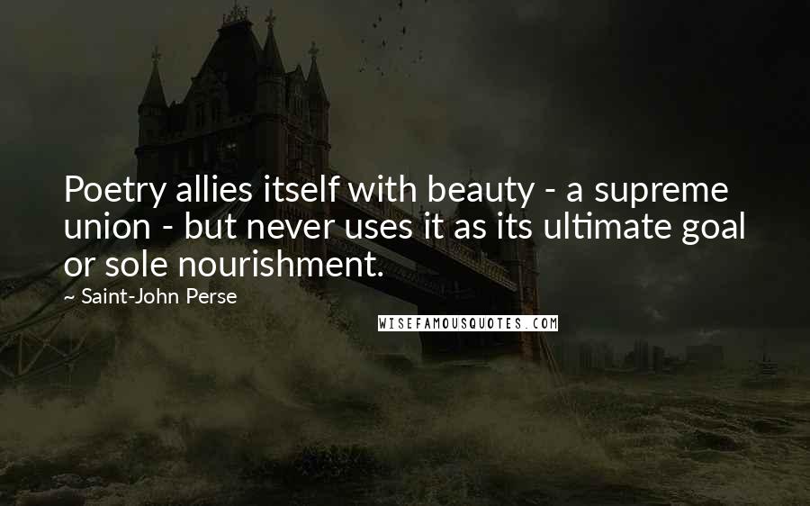 Saint-John Perse Quotes: Poetry allies itself with beauty - a supreme union - but never uses it as its ultimate goal or sole nourishment.