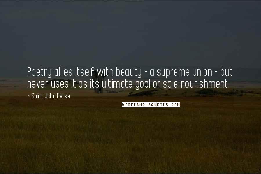 Saint-John Perse Quotes: Poetry allies itself with beauty - a supreme union - but never uses it as its ultimate goal or sole nourishment.