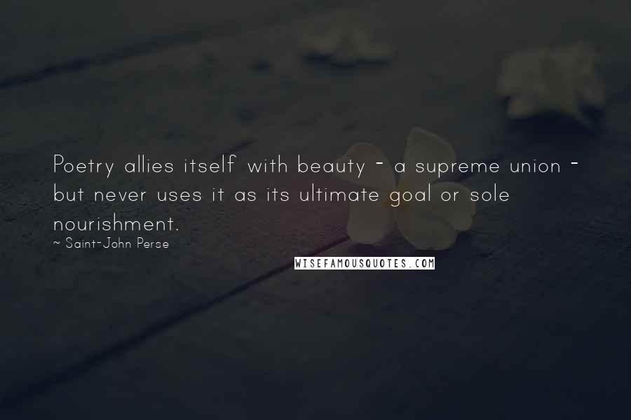 Saint-John Perse Quotes: Poetry allies itself with beauty - a supreme union - but never uses it as its ultimate goal or sole nourishment.