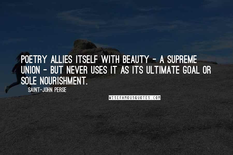 Saint-John Perse Quotes: Poetry allies itself with beauty - a supreme union - but never uses it as its ultimate goal or sole nourishment.