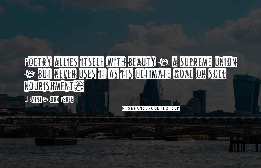 Saint-John Perse Quotes: Poetry allies itself with beauty - a supreme union - but never uses it as its ultimate goal or sole nourishment.