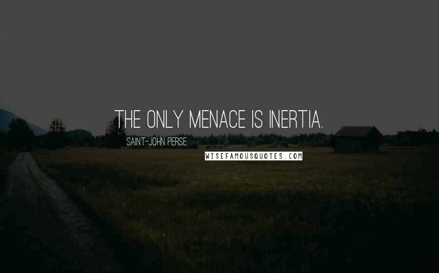 Saint-John Perse Quotes: The only menace is inertia.