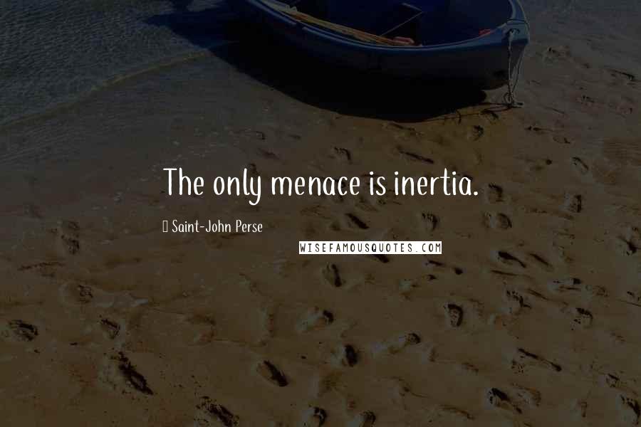 Saint-John Perse Quotes: The only menace is inertia.