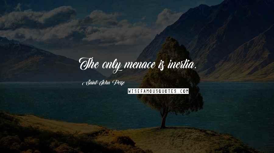 Saint-John Perse Quotes: The only menace is inertia.