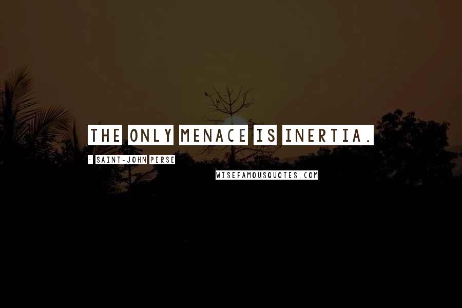 Saint-John Perse Quotes: The only menace is inertia.