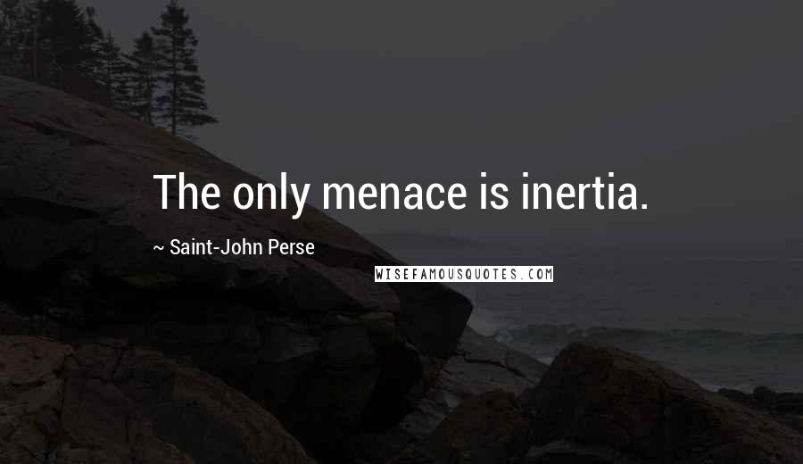 Saint-John Perse Quotes: The only menace is inertia.