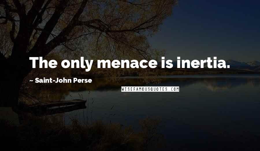 Saint-John Perse Quotes: The only menace is inertia.