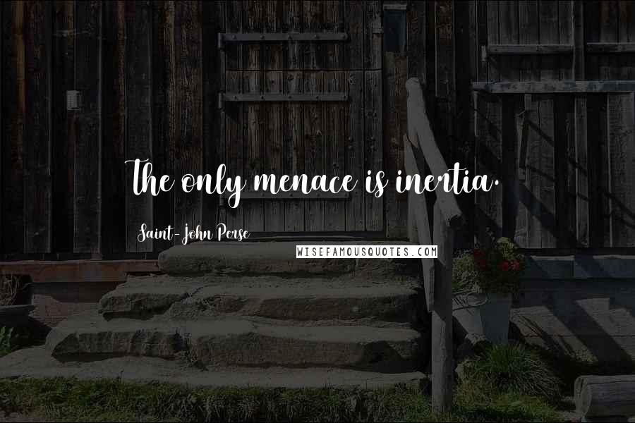 Saint-John Perse Quotes: The only menace is inertia.