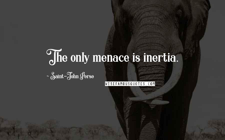 Saint-John Perse Quotes: The only menace is inertia.