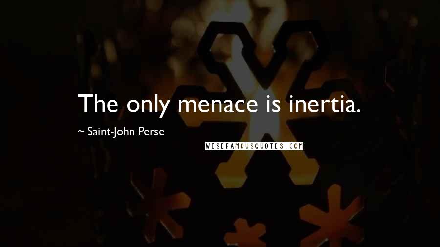 Saint-John Perse Quotes: The only menace is inertia.