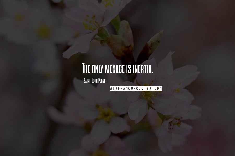 Saint-John Perse Quotes: The only menace is inertia.