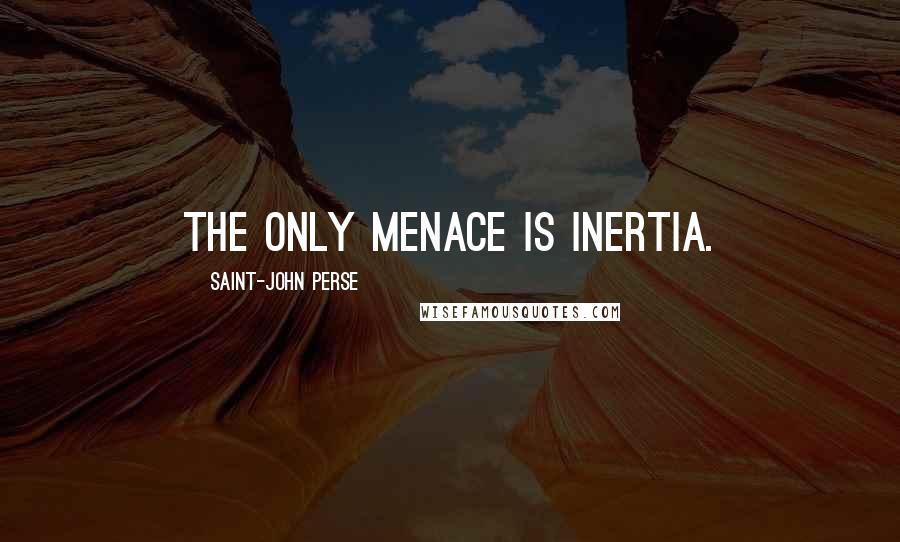 Saint-John Perse Quotes: The only menace is inertia.