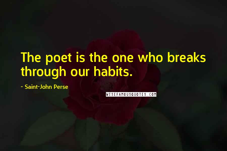 Saint-John Perse Quotes: The poet is the one who breaks through our habits.