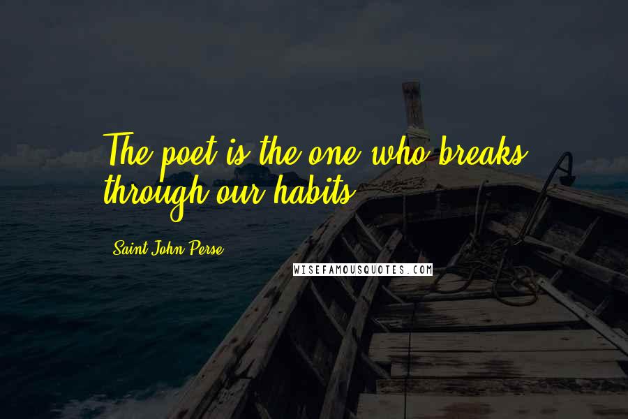 Saint-John Perse Quotes: The poet is the one who breaks through our habits.