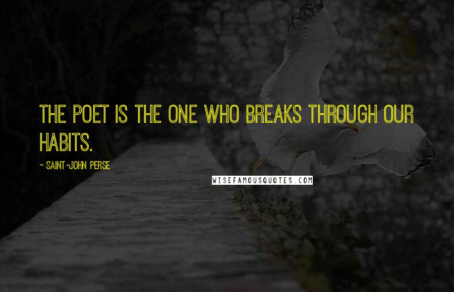 Saint-John Perse Quotes: The poet is the one who breaks through our habits.