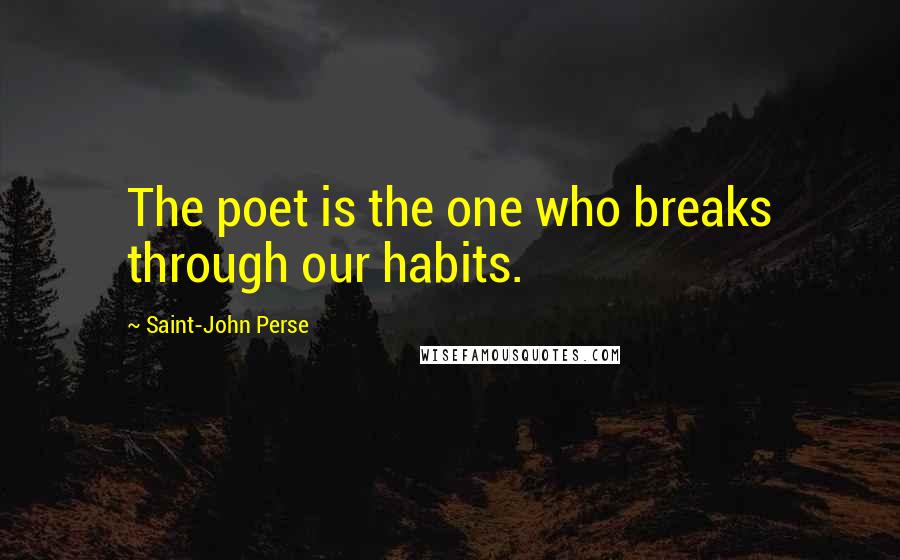 Saint-John Perse Quotes: The poet is the one who breaks through our habits.