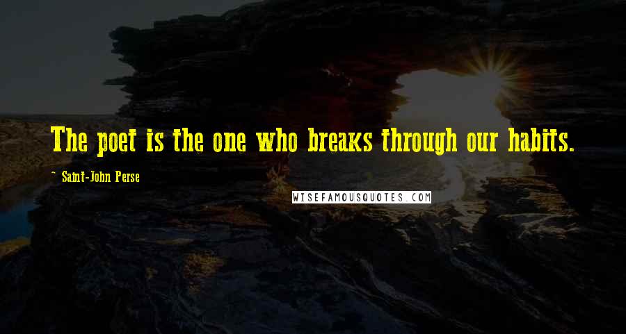 Saint-John Perse Quotes: The poet is the one who breaks through our habits.