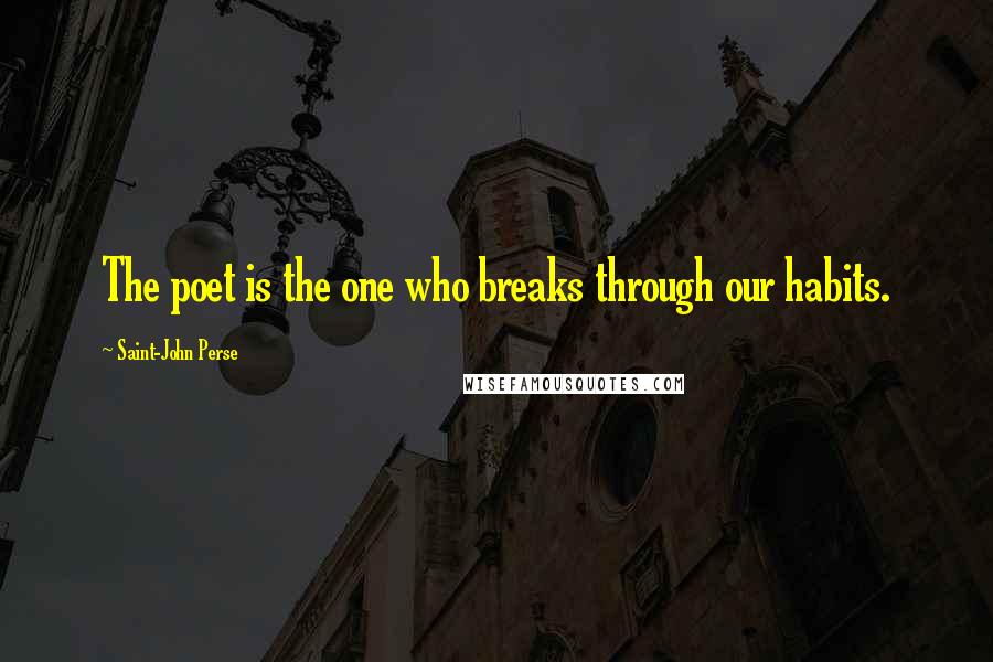 Saint-John Perse Quotes: The poet is the one who breaks through our habits.