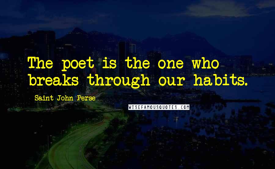 Saint-John Perse Quotes: The poet is the one who breaks through our habits.