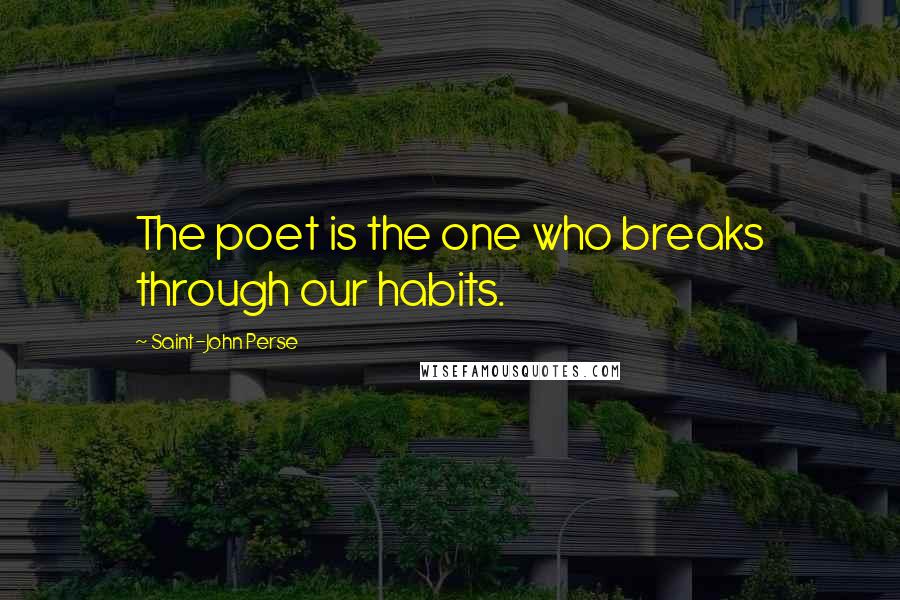 Saint-John Perse Quotes: The poet is the one who breaks through our habits.