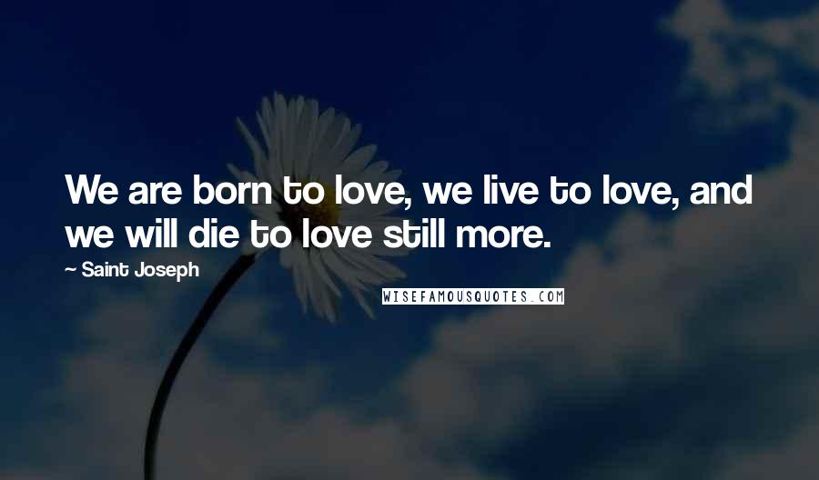 Saint Joseph Quotes: We are born to love, we live to love, and we will die to love still more.