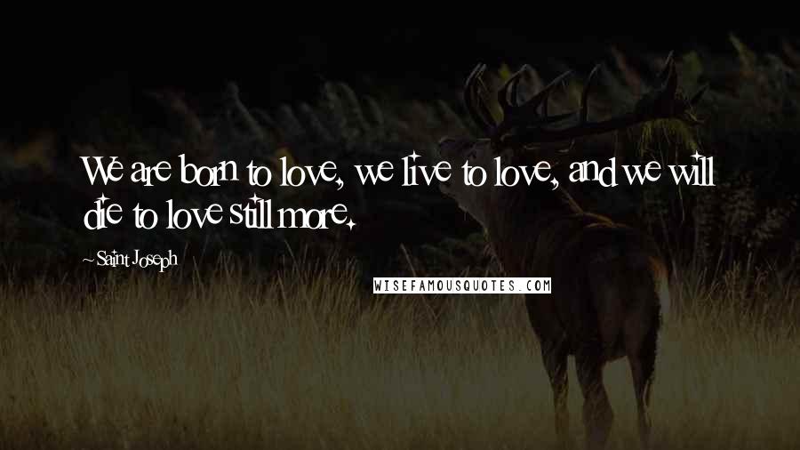 Saint Joseph Quotes: We are born to love, we live to love, and we will die to love still more.