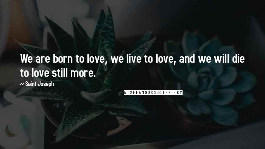 Saint Joseph Quotes: We are born to love, we live to love, and we will die to love still more.