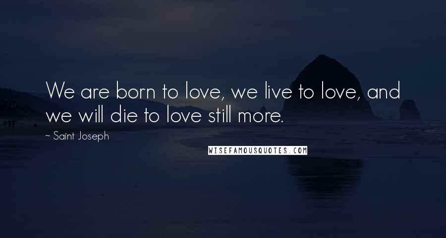 Saint Joseph Quotes: We are born to love, we live to love, and we will die to love still more.