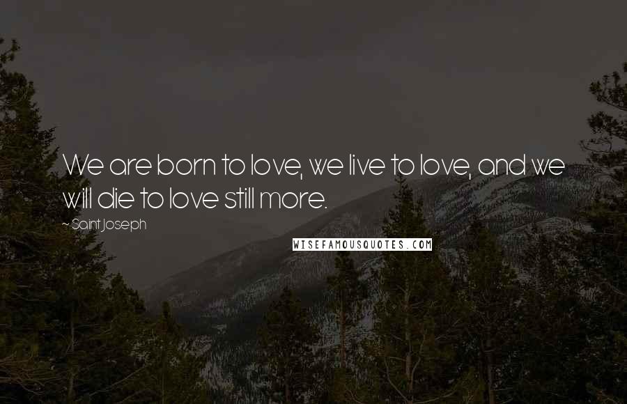 Saint Joseph Quotes: We are born to love, we live to love, and we will die to love still more.