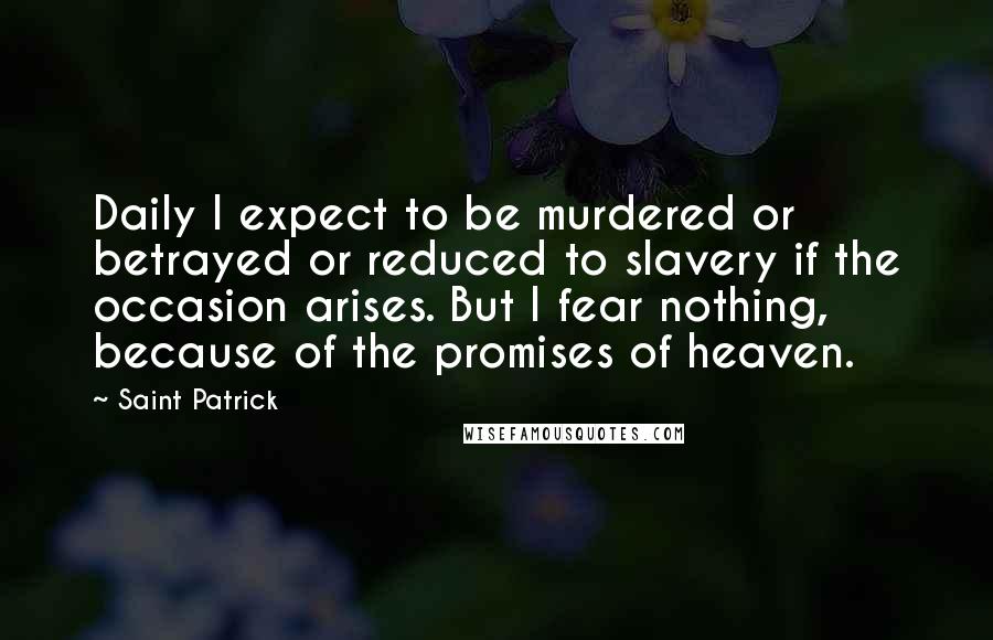 Saint Patrick Quotes: Daily I expect to be murdered or betrayed or reduced to slavery if the occasion arises. But I fear nothing, because of the promises of heaven.