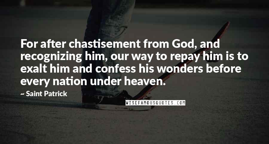 Saint Patrick Quotes: For after chastisement from God, and recognizing him, our way to repay him is to exalt him and confess his wonders before every nation under heaven.