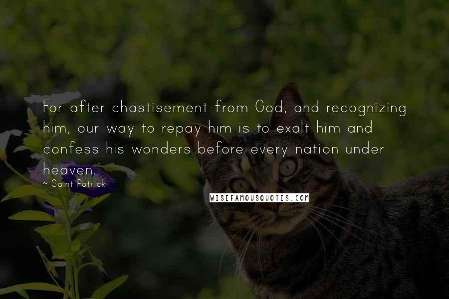 Saint Patrick Quotes: For after chastisement from God, and recognizing him, our way to repay him is to exalt him and confess his wonders before every nation under heaven.