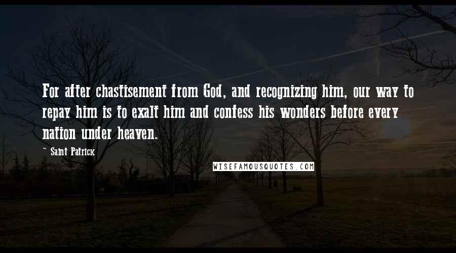 Saint Patrick Quotes: For after chastisement from God, and recognizing him, our way to repay him is to exalt him and confess his wonders before every nation under heaven.