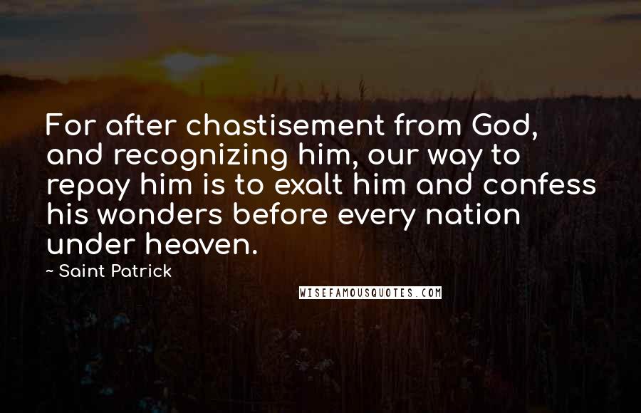 Saint Patrick Quotes: For after chastisement from God, and recognizing him, our way to repay him is to exalt him and confess his wonders before every nation under heaven.