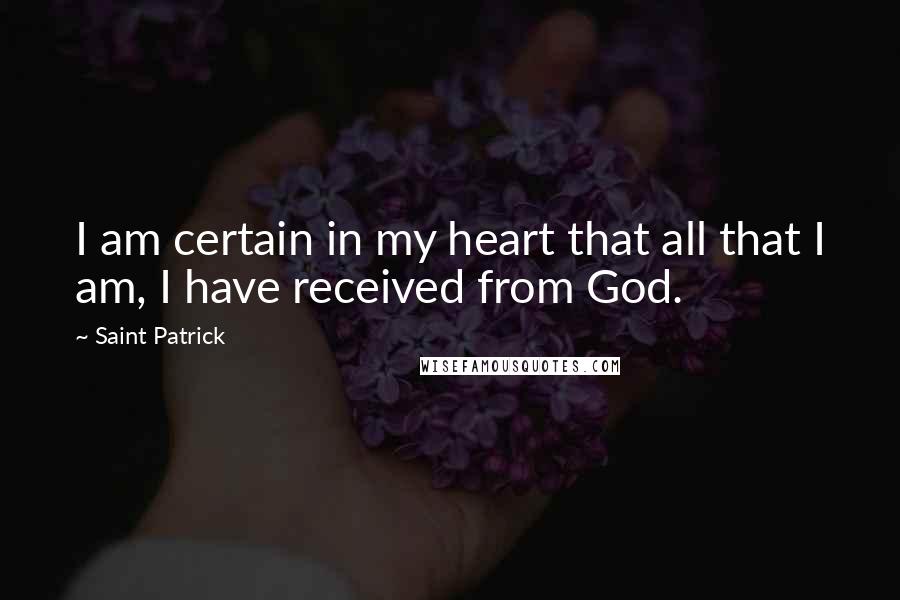 Saint Patrick Quotes: I am certain in my heart that all that I am, I have received from God.