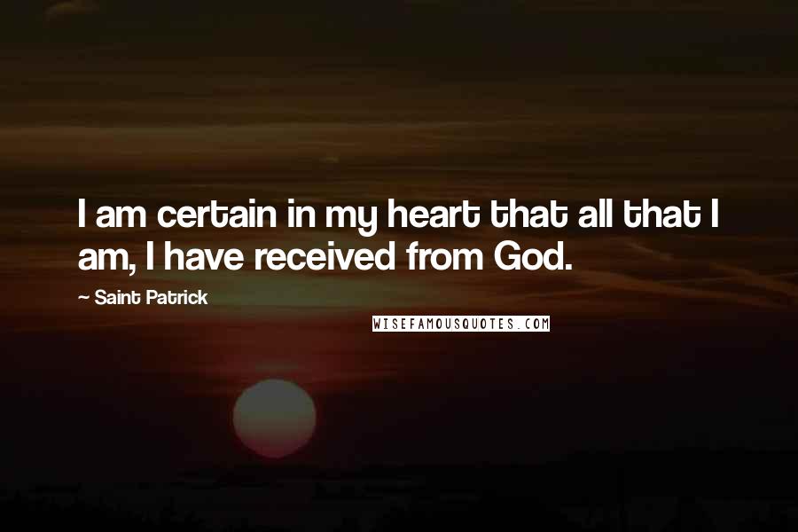 Saint Patrick Quotes: I am certain in my heart that all that I am, I have received from God.