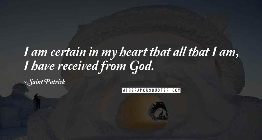 Saint Patrick Quotes: I am certain in my heart that all that I am, I have received from God.