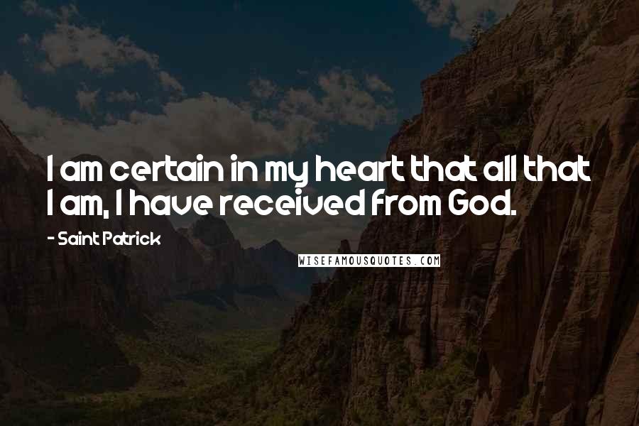 Saint Patrick Quotes: I am certain in my heart that all that I am, I have received from God.