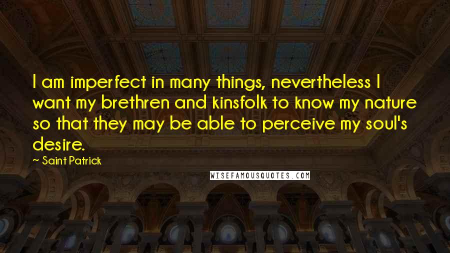 Saint Patrick Quotes: I am imperfect in many things, nevertheless I want my brethren and kinsfolk to know my nature so that they may be able to perceive my soul's desire.