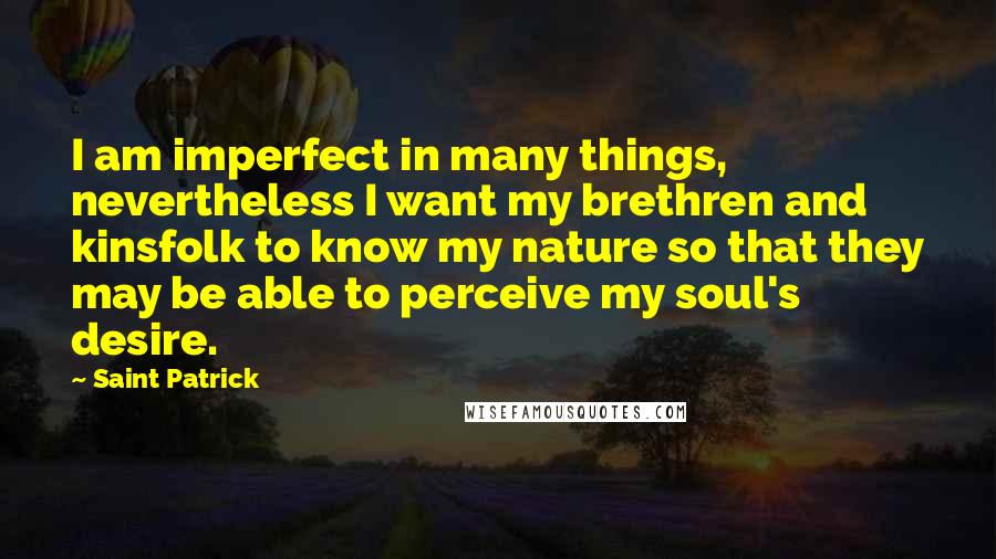 Saint Patrick Quotes: I am imperfect in many things, nevertheless I want my brethren and kinsfolk to know my nature so that they may be able to perceive my soul's desire.