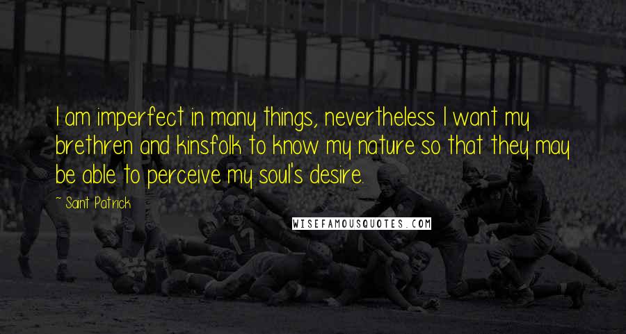 Saint Patrick Quotes: I am imperfect in many things, nevertheless I want my brethren and kinsfolk to know my nature so that they may be able to perceive my soul's desire.