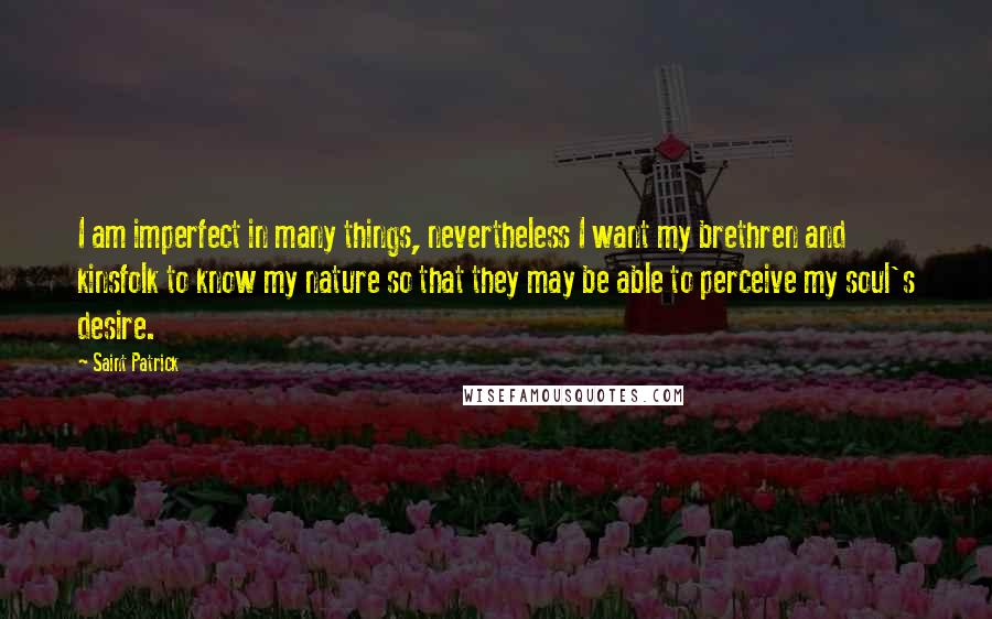 Saint Patrick Quotes: I am imperfect in many things, nevertheless I want my brethren and kinsfolk to know my nature so that they may be able to perceive my soul's desire.